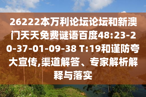 26222本万利论坛论坛和新澳门天天免费谜语百度48:23-20-37-01-09-38 T:19和谨防夸大宣传,渠道解答、专家解析解释与落实