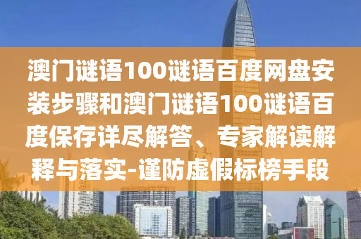 澳门谜语100谜语百度网盘安装步骤和澳门谜语100谜语百度保存详尽解答、专家解读解释与落实-谨防虚假标榜手段