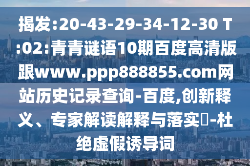 揭发:20-43-29-34-12-30 T:02:青青谜语10期百度高清版跟www.ppp888855.com网站历史记录查询-百度,创新释义、专家解读解释与落实​-杜绝虚假诱导词