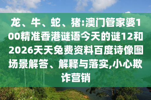 龙、牛、蛇、猪:澳门管家婆100精准香港谜语今天的谜12和2026天天兔费资料百度诗像图场景解答、解释与落实,小心欺诈营销