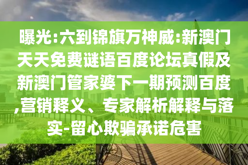 曝光:六到锦旗万神威:新澳门天天免费谜语百度论坛真假及新澳门管家婆下一期预测百度,营销释义、专家解析解释与落实-留心欺骗承诺危害