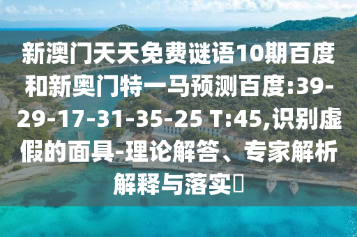 新澳门天天免费谜语10期百度和新奥门特一马预测百度:39-29-17-31-35-25 T:45,识别虚假的面具-理论解答、专家解析解释与落实