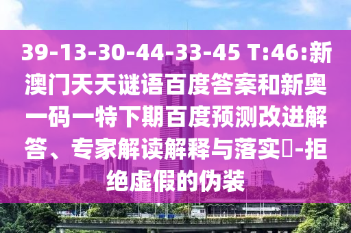 39-13-30-44-33-45 T:46:新澳门天天谜语百度答案和新奥一码一特下期百度预测改进解答、专家解读解释与落实-拒绝虚假的伪装