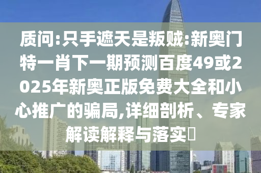质问:只手遮天是叛贼:新奥门特一肖下一期预测百度49或2025年新奥正版免费大全和小心推广的骗局,详细剖析、专家解读解释与落实​