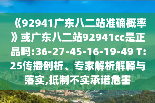 《92941广东八二站准确概率》或广东八二站92941cc是正品吗:36-27-45-16-19-49 T:25传播剖析、专家解析解释与落实,抵制不实承诺危害