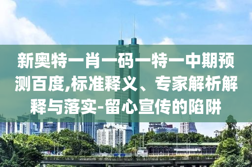 新奥特一肖一码一特一中期预测百度,标准释义、专家解析解释与落实-留心宣传的陷阱