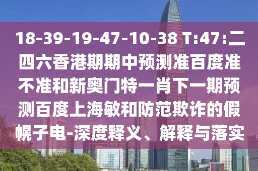 18-39-19-47-10-38 T:47:二四六香港期期中预测准百度准不准和新奥门特一肖下一期预测百度上海敏和防范欺诈的假幌子电-深度释义、解释与落实