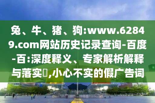 兔、牛、猪、狗:www.62849.com网站历史记录查询-百度-百:深度释义、专家解析解释与落实​,小心不实的假广告词