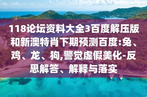 118论坛资料大全3百度解压版和新澳特肖下期预测百度:兔、鸡、龙、狗,警觉虚假美化-反思解答、解释与落实