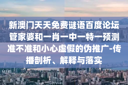 新澳门天天免费谜语百度论坛管家婆和一肖一中一特一预测准不准和小心虚假的伪推广-传播剖析、解释与落实