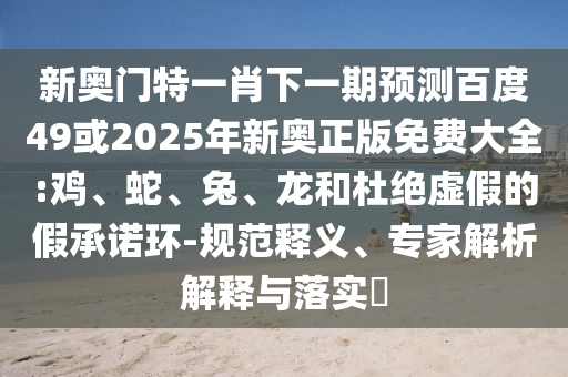 新奥门特一肖下一期预测百度49或2025年新奥正版免费大全:鸡、蛇、兔、龙和杜绝虚假的假承诺环-规范释义、专家解析解释与落实​