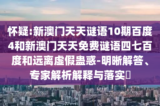 怀疑:新澳门天天谜语10期百度4和新澳门天天免费谜语四七百度和远离虚假蛊惑-明晰解答、专家解析解释与落实