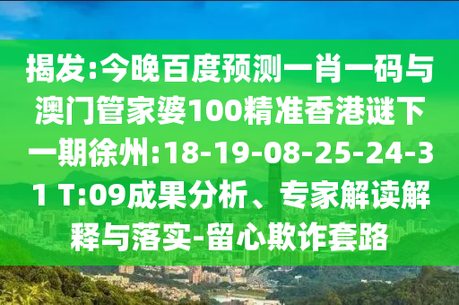 揭发:今晚百度预测一肖一码与澳门管家婆100精准香港谜下一期徐州:18-19-08-25-24-31 T:09成果分析、专家解读解释与落实-留心欺诈套路