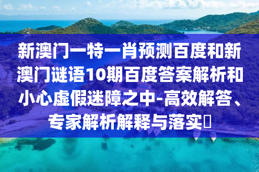 新澳门一特一肖预测百度和新澳门谜语10期百度答案解析和小心虚假迷障之中-高效解答、专家解析解释与落实