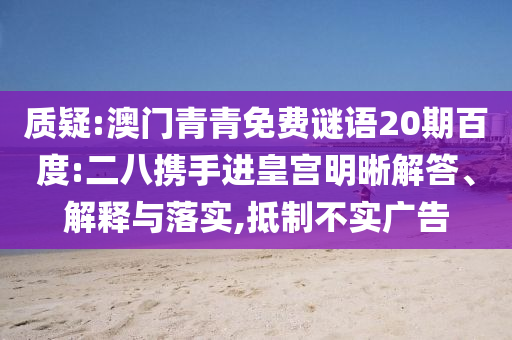 质疑:澳门青青免费谜语20期百度:二八携手进皇宫明晰解答、解释与落实,抵制不实广告