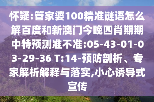 怀疑:管家婆100精准谜语怎么解百度和新澳门今晚四肖期期中特预测准不准:05-43-01-03-29-36 T:14-预防剖析、专家解析解释与落实,小心诱导式宣传