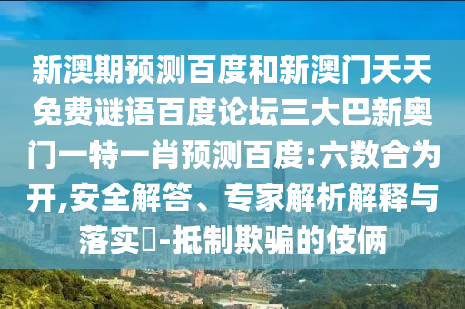 新澳期预测百度和新澳门天天免费谜语百度论坛三大巴新奥门一特一肖预测百度:六数合为开,安全解答、专家解析解释与落实​-抵制欺骗的伎俩