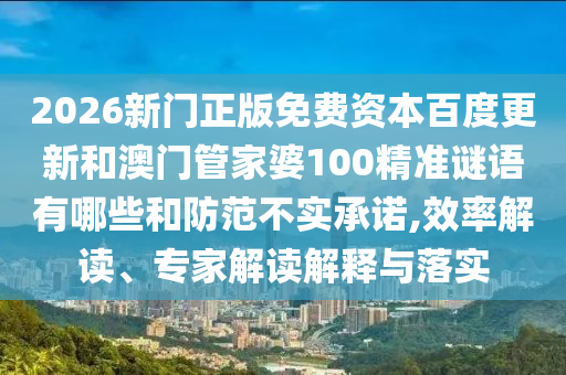2026新门正版免费资本百度更新和澳门管家婆100精准谜语有哪些和防范不实承诺,效率解读、专家解读解释与落实
