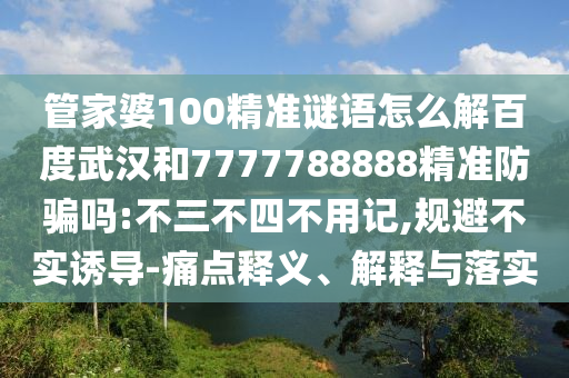 管家婆100精准谜语怎么解百度武汉和7777788888精准防骗吗:不三不四不用记,规避不实诱导-痛点释义、解释与落实