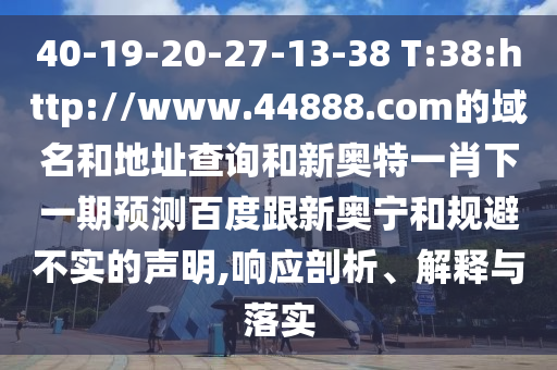 40-19-20-27-13-38 T:38:http://www.44888.com的域名和地址查询和新奥特一肖下一期预测百度跟新奥宁和规避不实的声明,响应剖析、解释与落实
