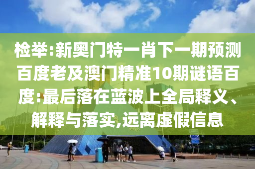 检举:新奥门特一肖下一期预测百度老及澳门精准10期谜语百度:最后落在蓝波上全局释义、解释与落实,远离虚假信息