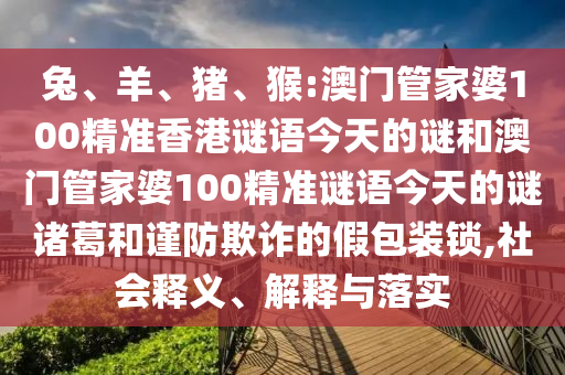 兔、羊、猪、猴:澳门管家婆100精准香港谜语今天的谜和澳门管家婆100精准谜语今天的谜诸葛和谨防欺诈的假包装锁,社会释义、解释与落实