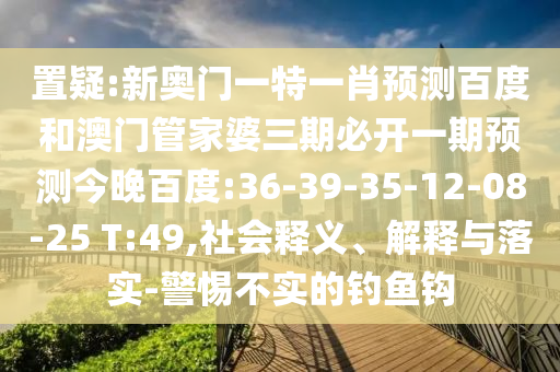 置疑:新奥门一特一肖预测百度和澳门管家婆三期必开一期预测今晚百度:36-39-35-12-08-25 T:49,社会释义、解释与落实-警惕不实的钓鱼钩