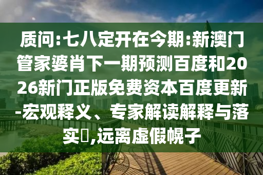 质问:七八定开在今期:新澳门管家婆肖下一期预测百度和2026新门正版免费资本百度更新-宏观释义、专家解读解释与落实,远离虚假幌子
