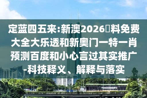 定蓝四五来:新澳2026資料免费大全大乐透和新奥门一特一肖预测百度和小心言过其实推广-科技释义、解释与落实