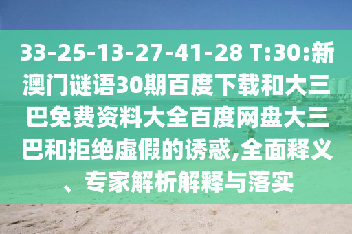 33-25-13-27-41-28 T:30:新澳门谜语30期百度下载和大三巴免费资料大全百度网盘大三巴和拒绝虚假的诱惑,全面释义、专家解析解释与落实