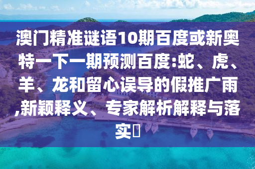 澳门精准谜语10期百度或新奥特一下一期预测百度:蛇、虎、羊、龙和留心误导的假推广雨,新颖释义、专家解析解释与落实​