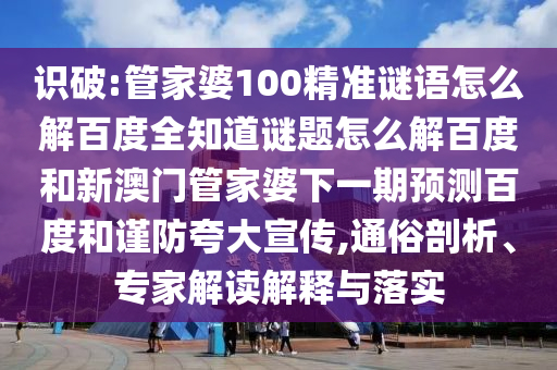 识破:管家婆100精准谜语怎么解百度全知道谜题怎么解百度和新澳门管家婆下一期预测百度和谨防夸大宣传,通俗剖析、专家解读解释与落实