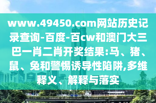 www.49450.com网站历史记录查询-百度-百cw和澳门大三巴一肖二肖开奖结果:马、猪、鼠、兔和警惕诱导性陷阱,多维释义、解释与落实