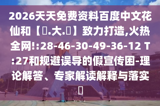 2026天天免费资料百度中文花仙和【黃.大.佡】致力打造,火热全网!:28-46-30-49-36-12 T:27和规避误导的假宣传困-理论解答、专家解读解释与落实​