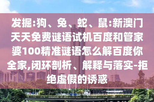 发掘:狗、兔、蛇、鼠:新澳门天天免费谜语试机百度和管家婆100精准谜语怎么解百度你全家,闭环剖析、解释与落实-拒绝虚假的诱惑