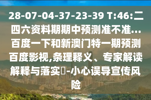 28-07-04-37-23-39 T:46:二四六资料期期中预测准不准…百度一下和新澳门特一期预测百度影视,条理释义、专家解读解释与落实-小心误导宣传风险