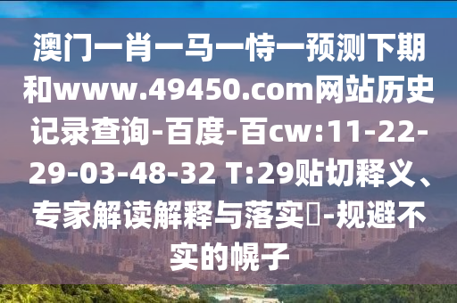 澳门一肖一马一恃一预测下期和www.49450.com网站历史记录查询-百度-百cw:11-22-29-03-48-32 T:29贴切释义、专家解读解释与落实-规避不实的幌子