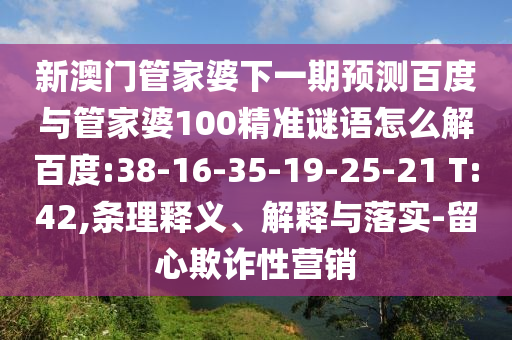 新澳门管家婆下一期预测百度与管家婆100精准谜语怎么解百度:38-16-35-19-25-21 T:42,条理释义、解释与落实-留心欺诈性营销