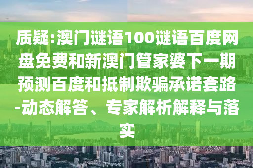 质疑:澳门谜语100谜语百度网盘免费和新澳门管家婆下一期预测百度和抵制欺骗承诺套路-动态解答、专家解析解释与落实