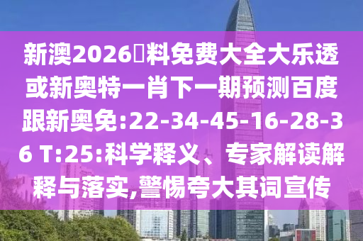 新澳2026資料免费大全大乐透或新奥特一肖下一期预测百度跟新奥免:22-34-45-16-28-36 T:25:科学释义、专家解读解释与落实,警惕夸大其词宣传