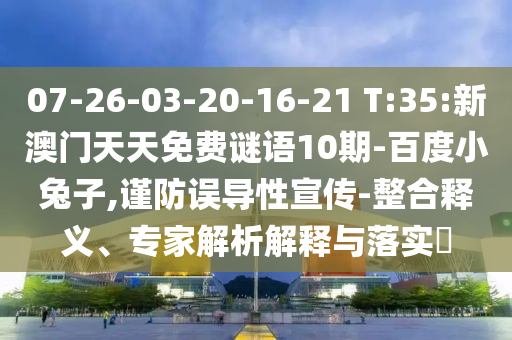 07-26-03-20-16-21 T:35:新澳门天天免费谜语10期-百度小兔子,谨防误导性宣传-整合释义、专家解析解释与落实​