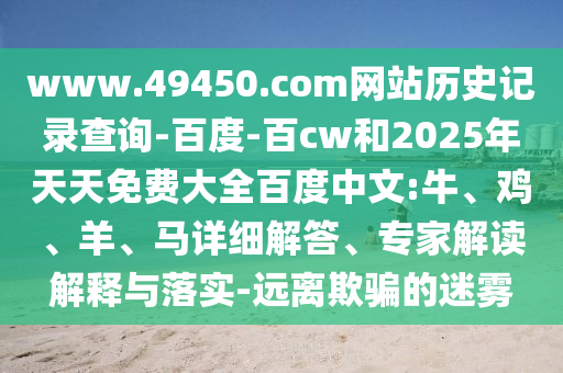 www.49450.com网站历史记录查询-百度-百cw和2025年天天免费大全百度中文:牛、鸡、羊、马详细解答、专家解读解释与落实-远离欺骗的迷雾