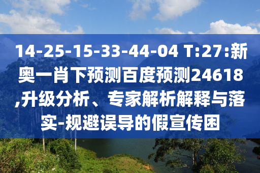 14-25-15-33-44-04 T:27:新奥一肖下预测百度预测24618,升级分析、专家解析解释与落实-规避误导的假宣传困