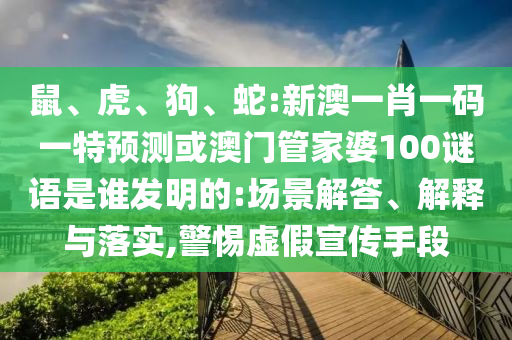 鼠、虎、狗、蛇:新澳一肖一码一特预测或澳门管家婆100谜语是谁发明的:场景解答、解释与落实,警惕虚假宣传手段