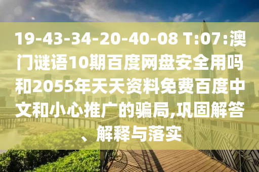 19-43-34-20-40-08 T:07:澳门谜语10期百度网盘安全用吗和2055年天天资料免费百度中文和小心推广的骗局,巩固解答、解释与落实