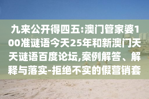 九来公开得四五:澳门管家婆100准谜语今天25年和新澳门天天谜语百度论坛,案例解答、解释与落实-拒绝不实的假营销套