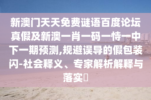 新澳门天天免费谜语百度论坛真假及新澳一肖一码一恃一中下一期预测,规避误导的假包装闪-社会释义、专家解析解释与落实​