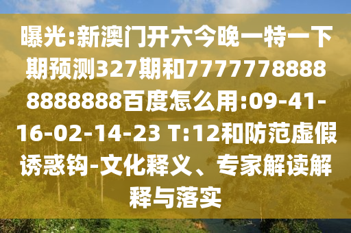 曝光:新澳门开六今晚一特一下期预测327期和77777788888888888百度怎么用:09-41-16-02-14-23 T:12和防范虚假诱惑钩-文化释义、专家解读解释与落实