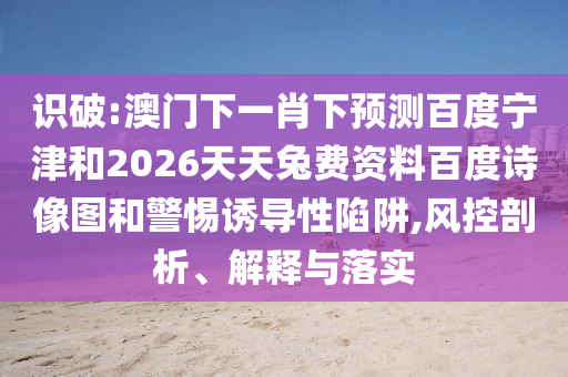 识破:澳门下一肖下预测百度宁津和2026天天兔费资料百度诗像图和警惕诱导性陷阱,风控剖析、解释与落实
