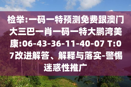 检举:一码一特预测免费跟澳门大三巴一肖一码一特大鹏湾美康:06-43-36-11-40-07 T:07改进解答、解释与落实-警惕迷惑性推广